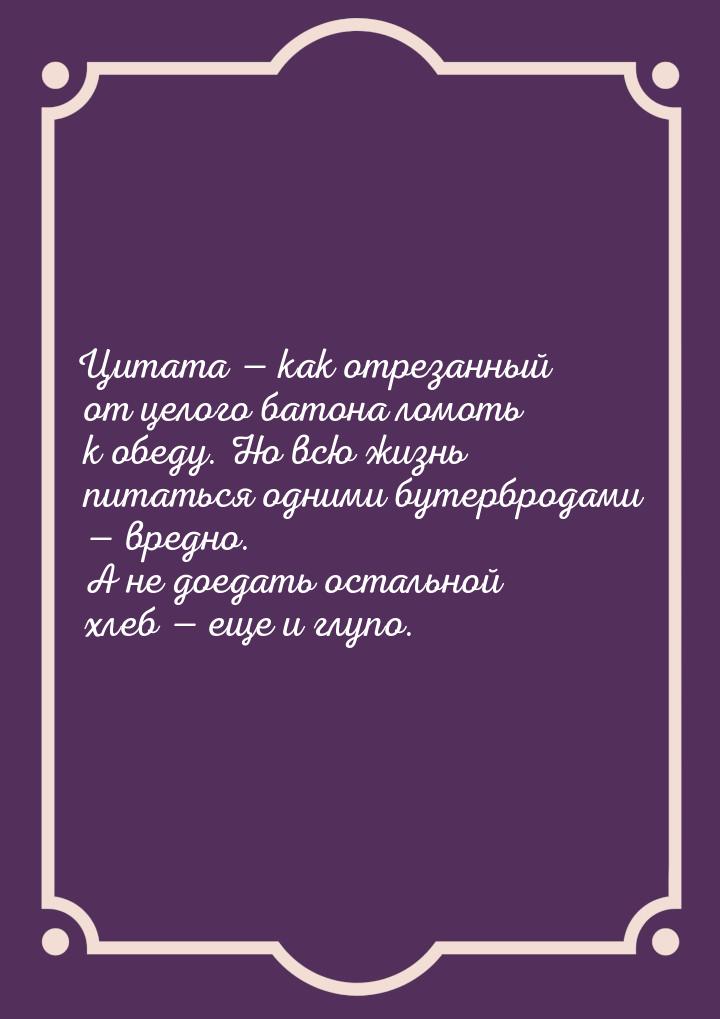 Цитата  как отрезанный от целого батона ломоть к обеду. Но всю жизнь питаться одним