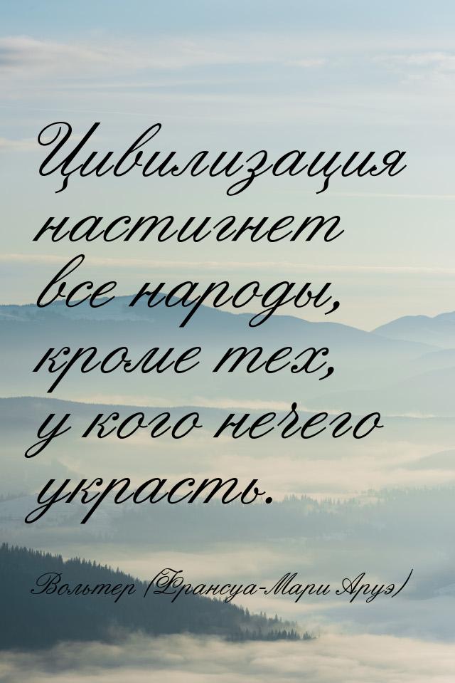 Цивилизация настигнет все народы, кроме тех, у кого нечего украсть.