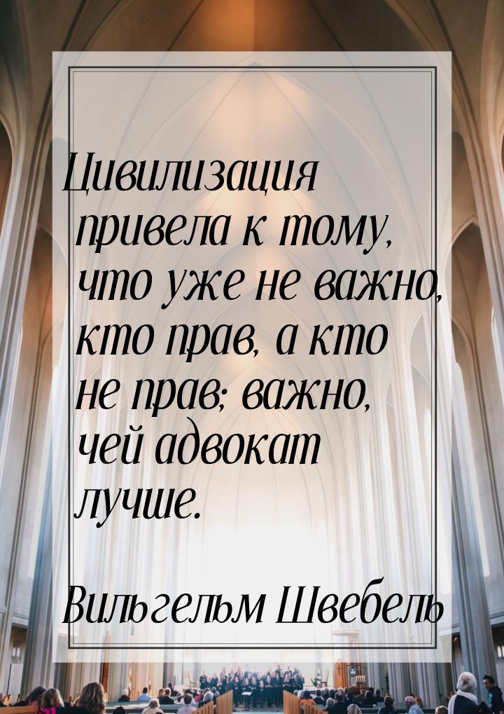 Цивилизация привела к тому, что уже не важно, кто прав, а кто не прав; важно, чей адвокат 