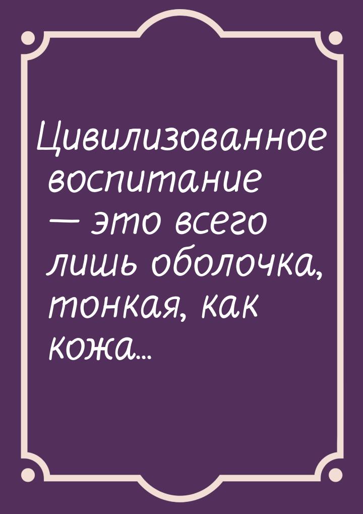 Цивилизованное воспитание  это всего лишь оболочка, тонкая, как кожа...