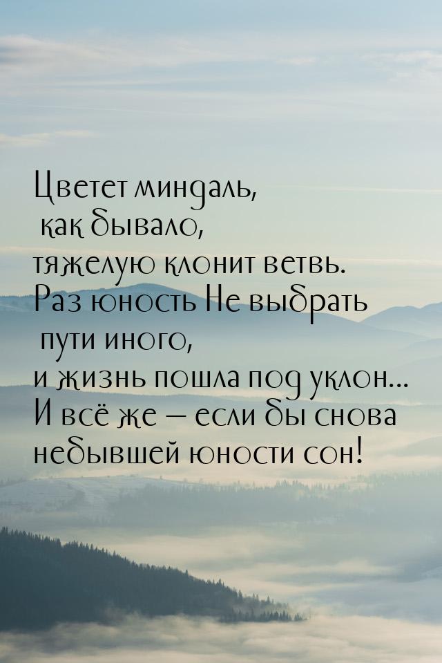 Цветет миндаль, как бывало, тяжелую клонит ветвь. Раз юность Не выбрать пути иного, и жизн