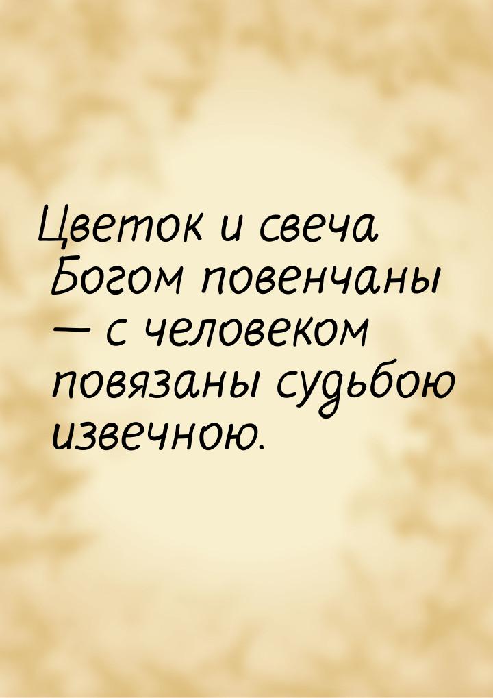 Цветок и свеча Богом повенчаны — с человеком повязаны судьбою извечною.