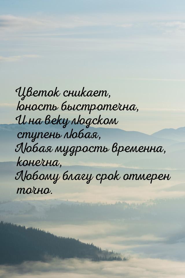 Цветок сникает, юность быстротечна, И на веку людском ступень любая, Любая мудрость времен