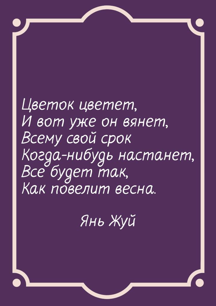 Цветок цветет, И вот уже он вянет, Всему свой срок Когда-нибудь настанет, Все будет так, К