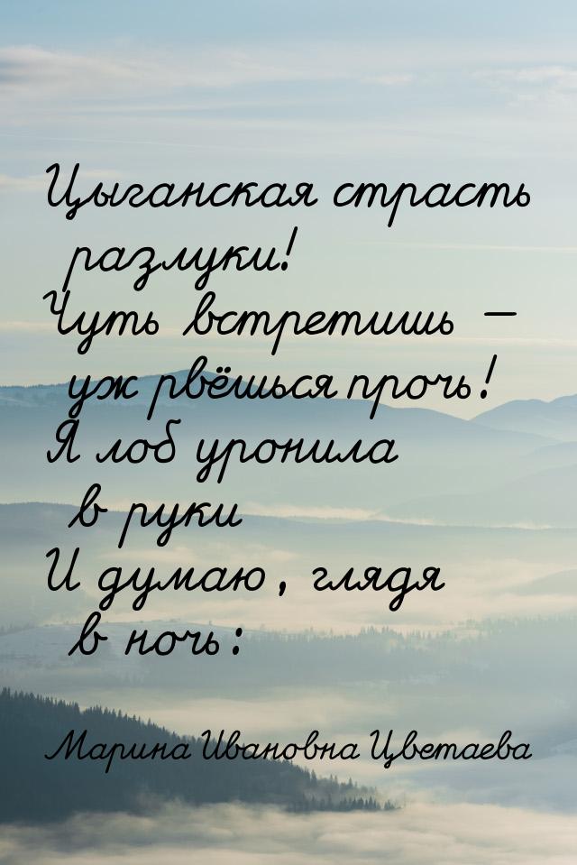 Цыганская страсть разлуки! Чуть встретишь — уж рвёшься прочь! Я лоб уронила в руки И думаю