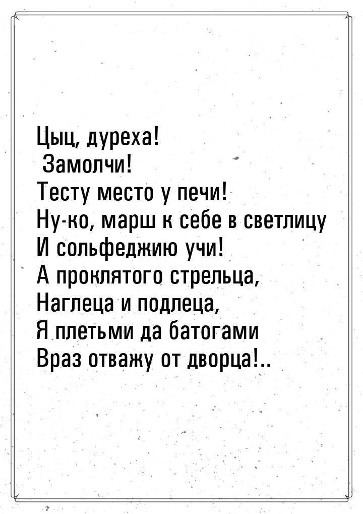 Цыц, дуреха! Замолчи! Тесту место у печи! Ну-ко, марш к себе в светлицу И сольфеджию учи! 