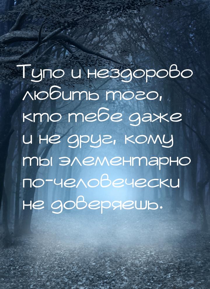 Тупо и нездорово любить того, кто тебе даже и не друг, кому ты элементарно по-человечески 