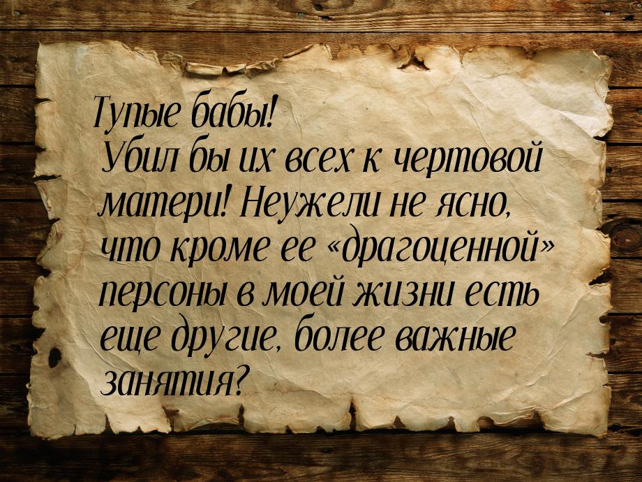 Тупые бабы! Убил бы их всех к чертовой матери! Неужели не ясно, что кроме ее «драгоценной»