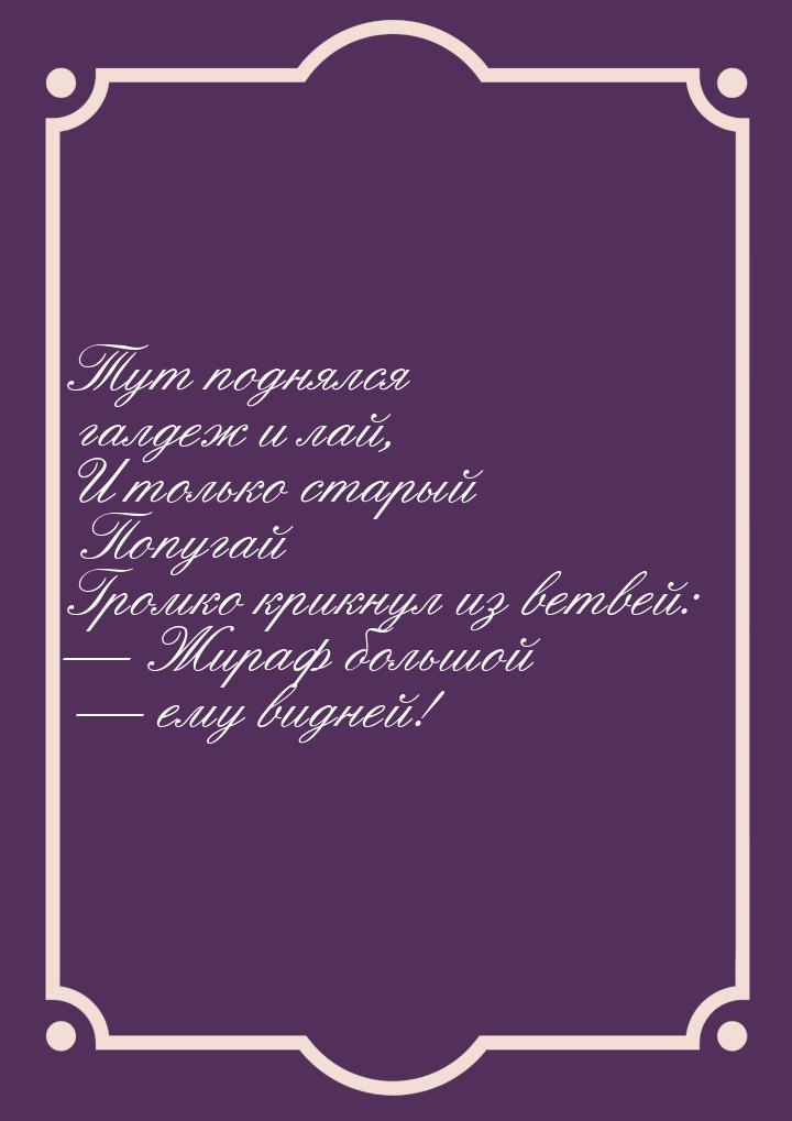 Тут поднялся галдеж и лай, И только старый Попугай Громко крикнул из ветвей:  Жираф