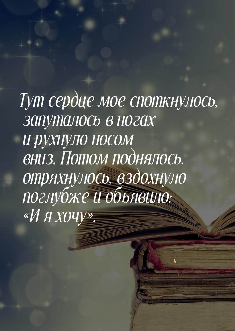 Тут сердце мое споткнулось, запуталось в ногах и рухнуло носом вниз. Потом поднялось, отря