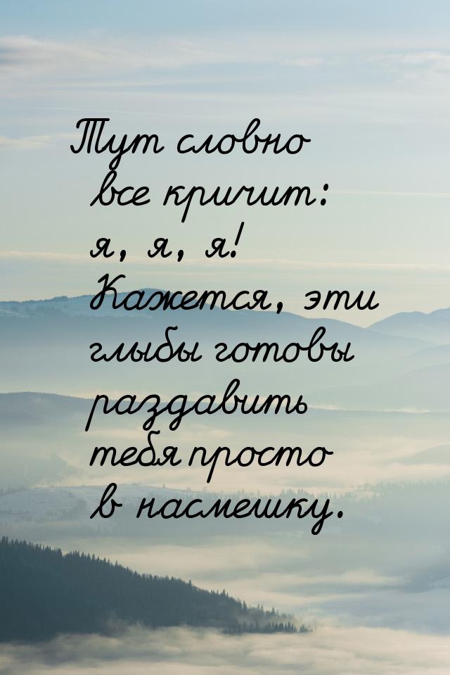 Тут словно все кричит: я, я, я! Кажется, эти глыбы готовы раздавить тебя просто в насмешку