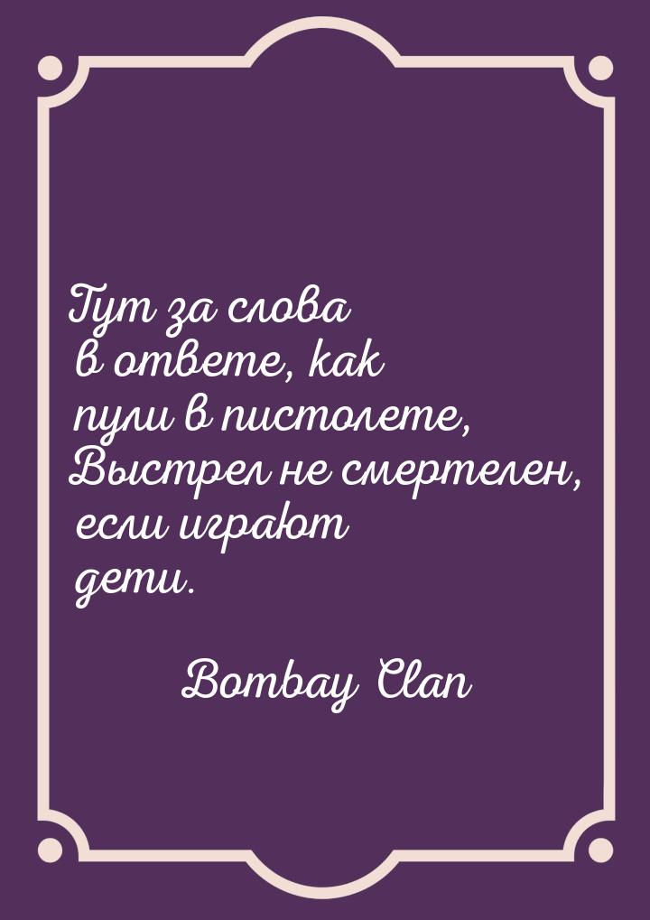 Тут за слова в ответе, как пули в пистолете, Выстрел не смертелен, если играют дети.