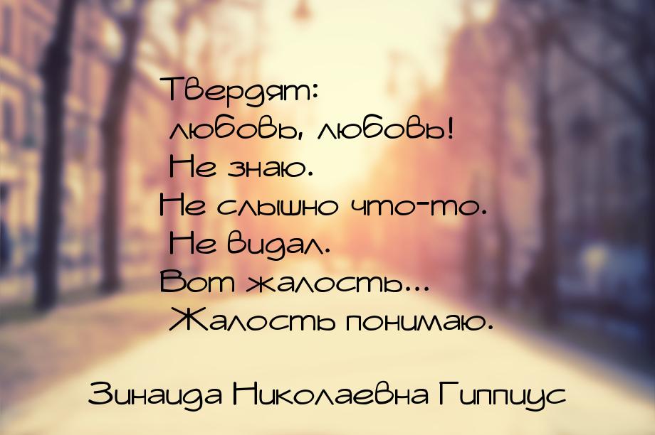 Твердят: любовь, любовь! Не знаю. Не слышно что-то. Не видал. Вот жалость... Жалость поним