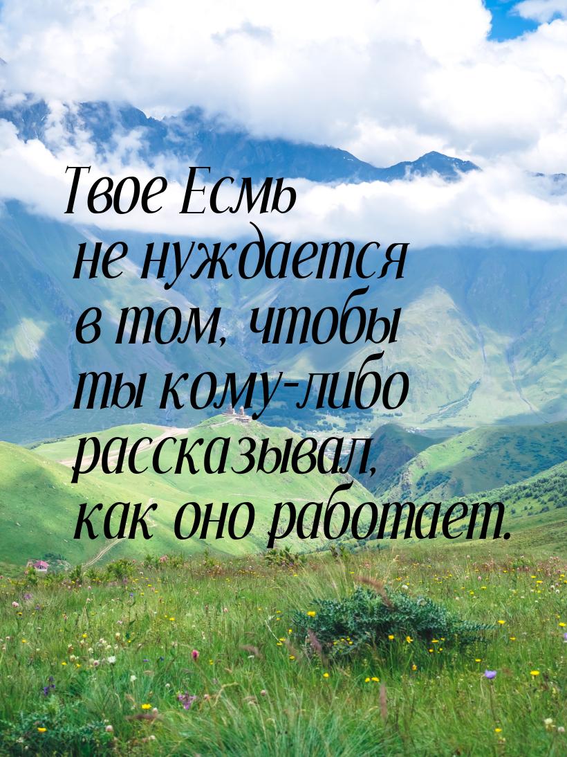 Твое Есмь не нуждается в том, чтобы ты кому-либо рассказывал, как оно работает.