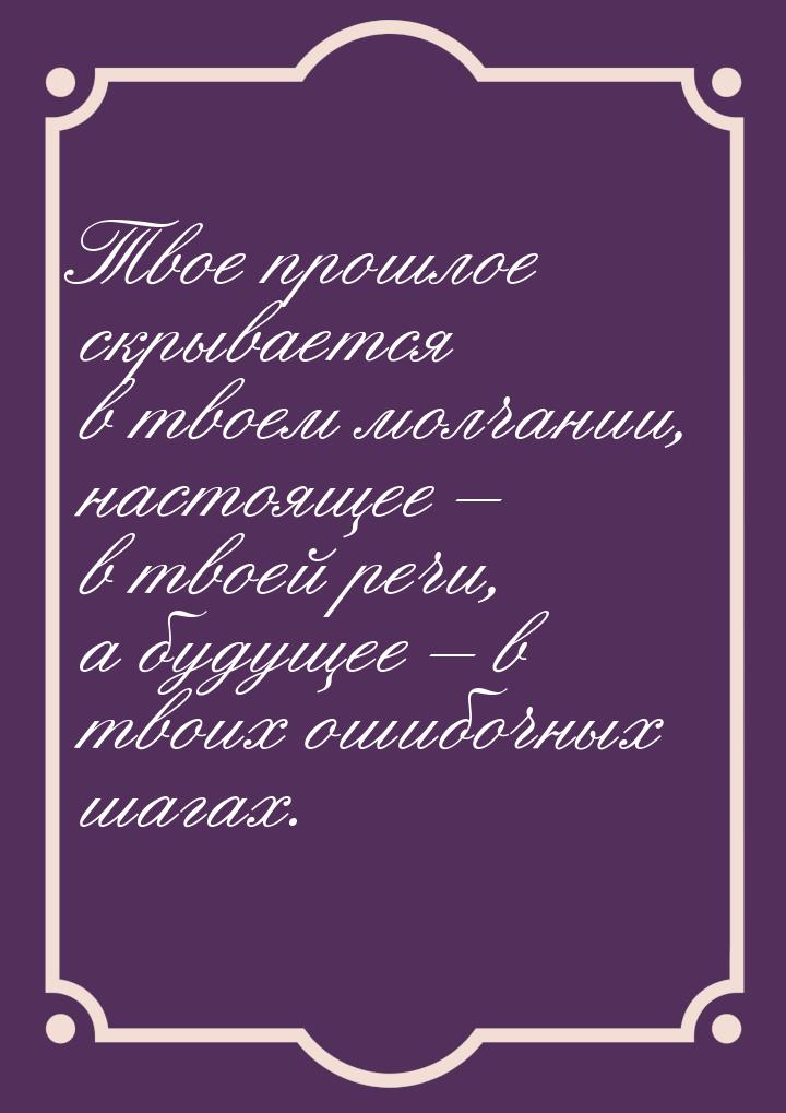 Твое прошлое скрывается в твоем молчании, настоящее – в твоей речи, а будущее – в твоих ош