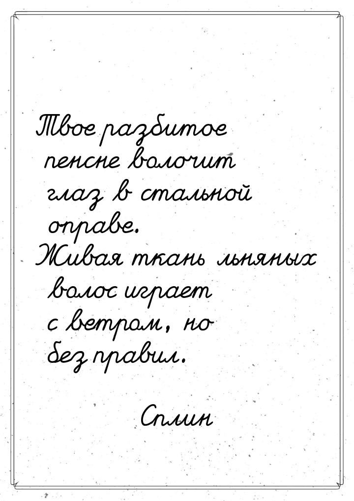 Твое разбитое пенсне волочит глаз в стальной оправе. Живая ткань льняных волос играет с ве