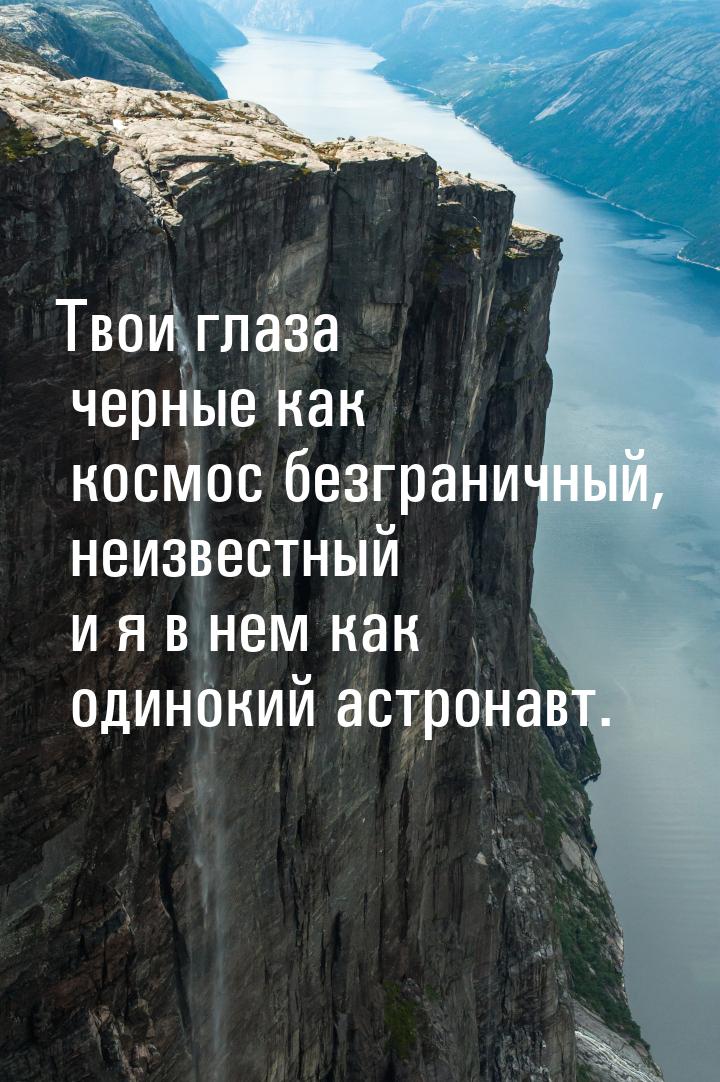 Твои глаза черные как космос безграничный, неизвестный и я в нем как одинокий астронавт.