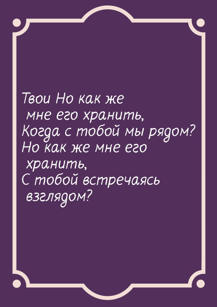 Твои Но как же мне его хранить, Когда с тобой мы рядом? Но как же мне его хранить, С тобой