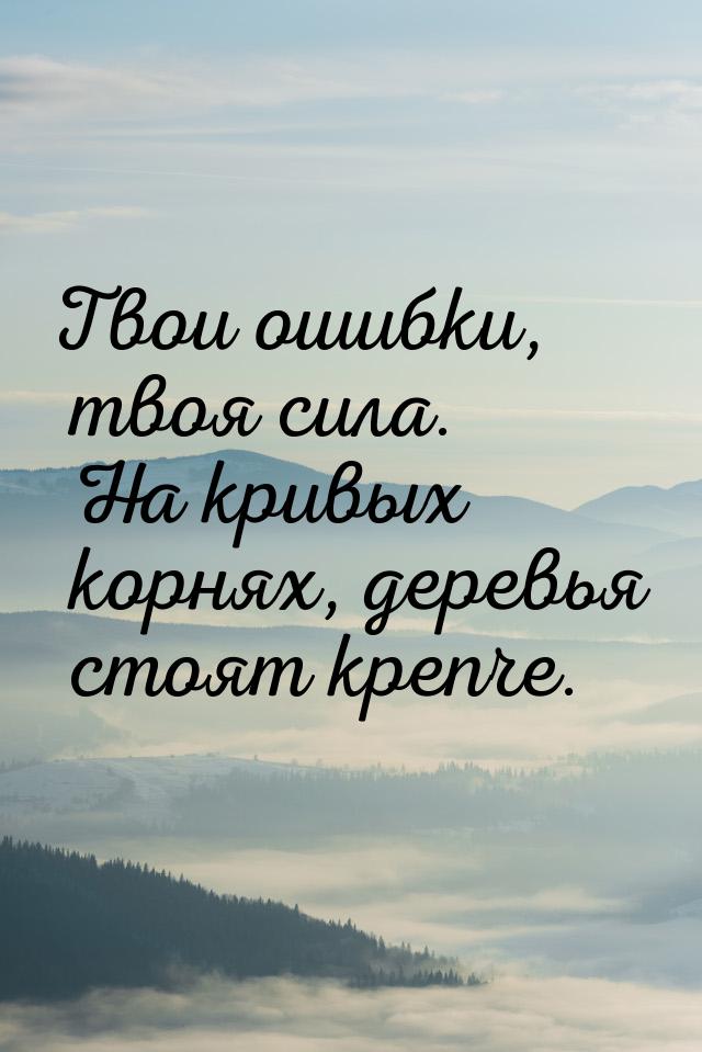 Твои ошибки, твоя сила. На кривых корнях, деревья стоят крепче.