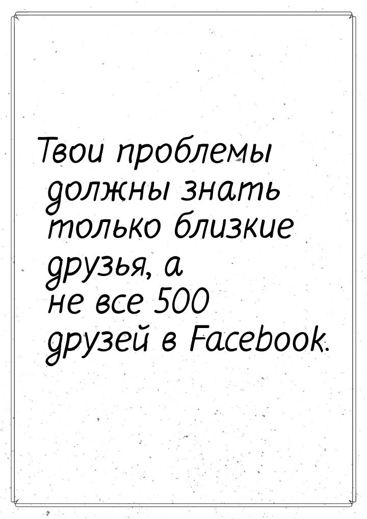 Твои проблемы должны знать только близкие друзья, а не все 500 друзей в Facebook.