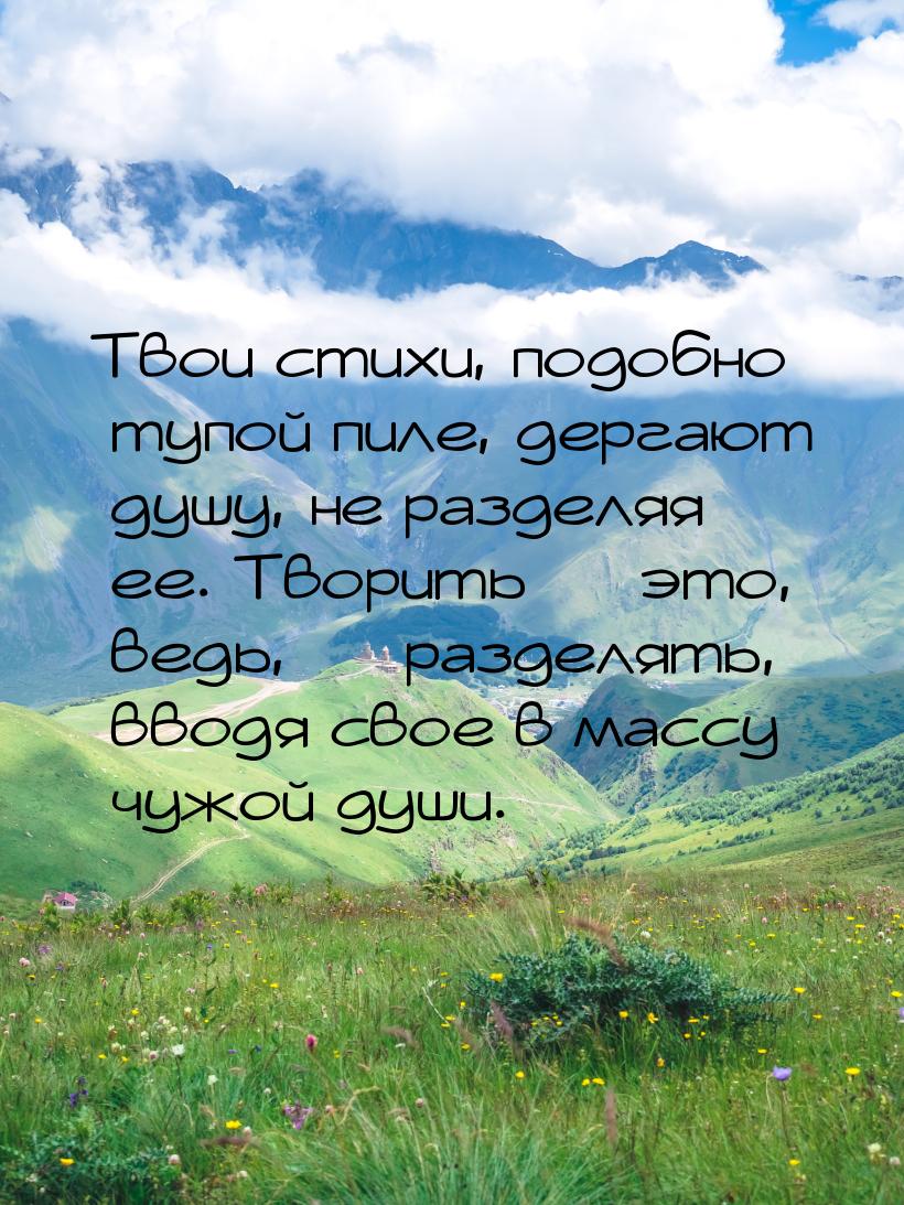 Твои стихи, подобно тупой пиле, дергают душу, не разделяя ее. Творить  это, ведь, &