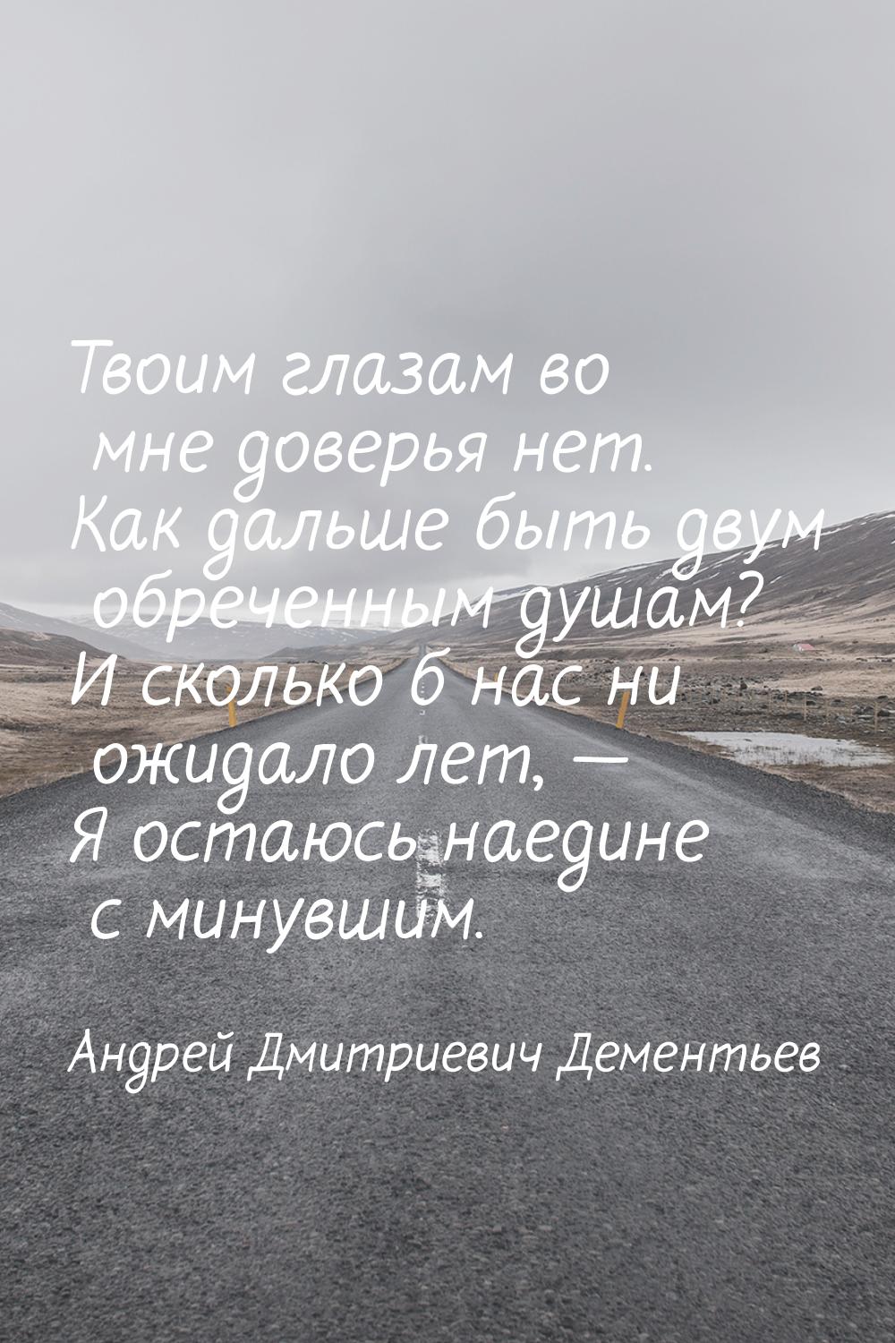 Твоим глазам во мне доверья нет. Как дальше быть двум обреченным душам? И сколько б нас ни