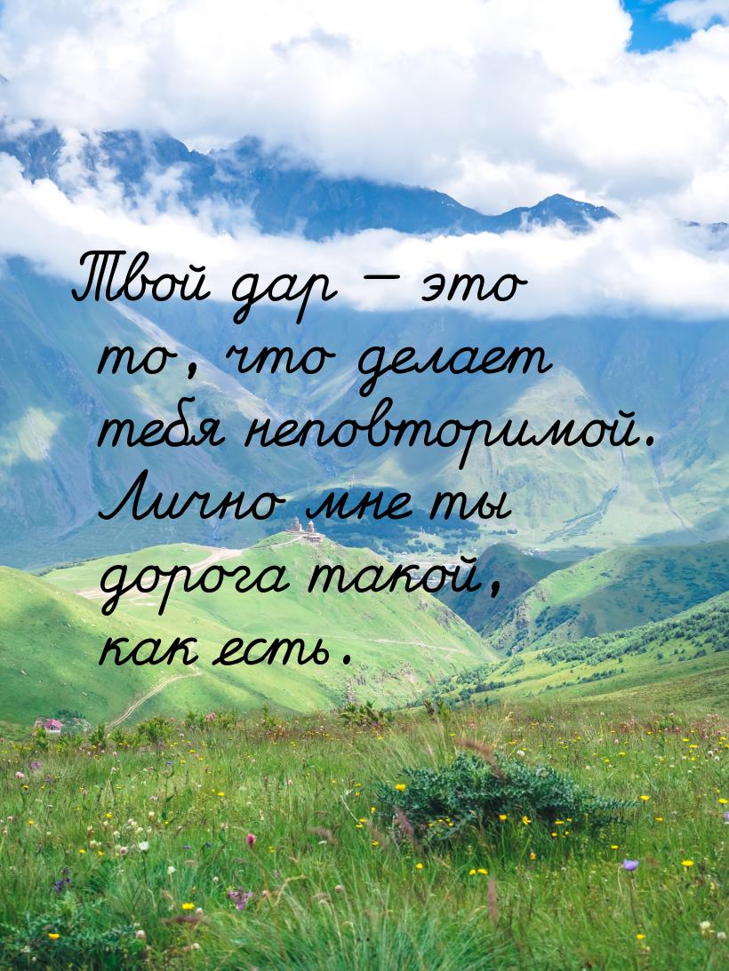 Твой дар  это то, что делает тебя неповторимой. Лично мне ты дорога такой, как есть