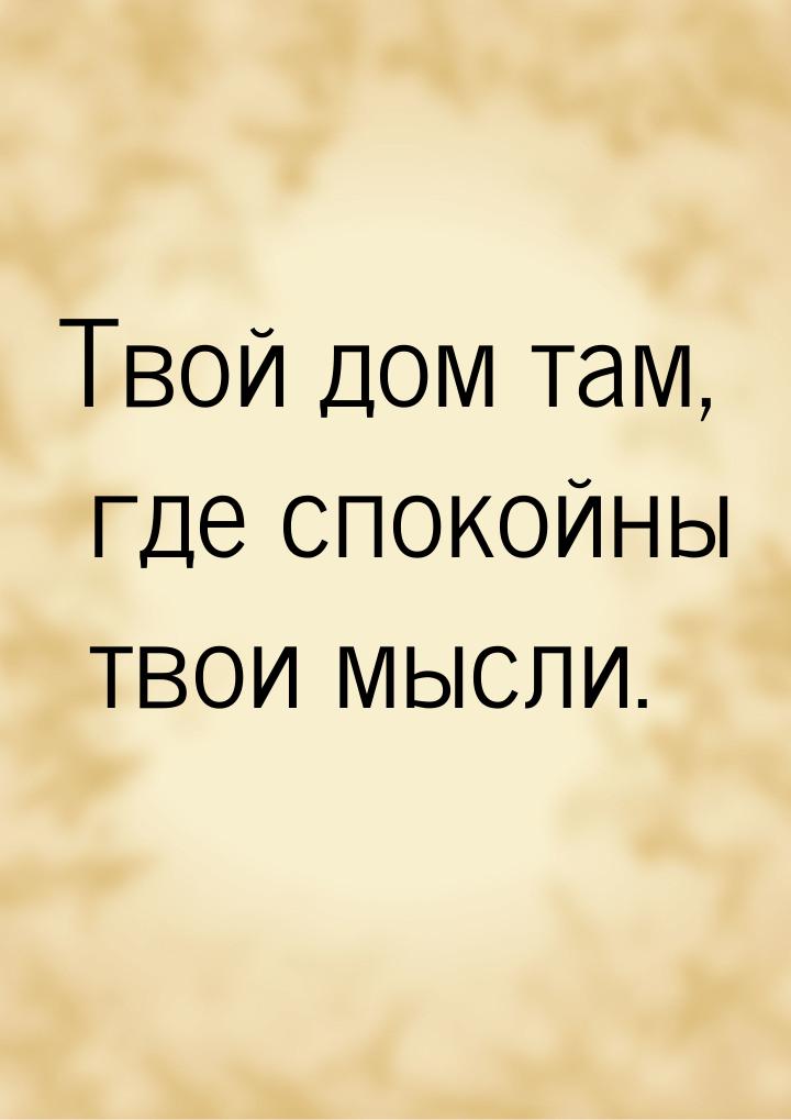 Твой дом там, где спокойны твои мысли.