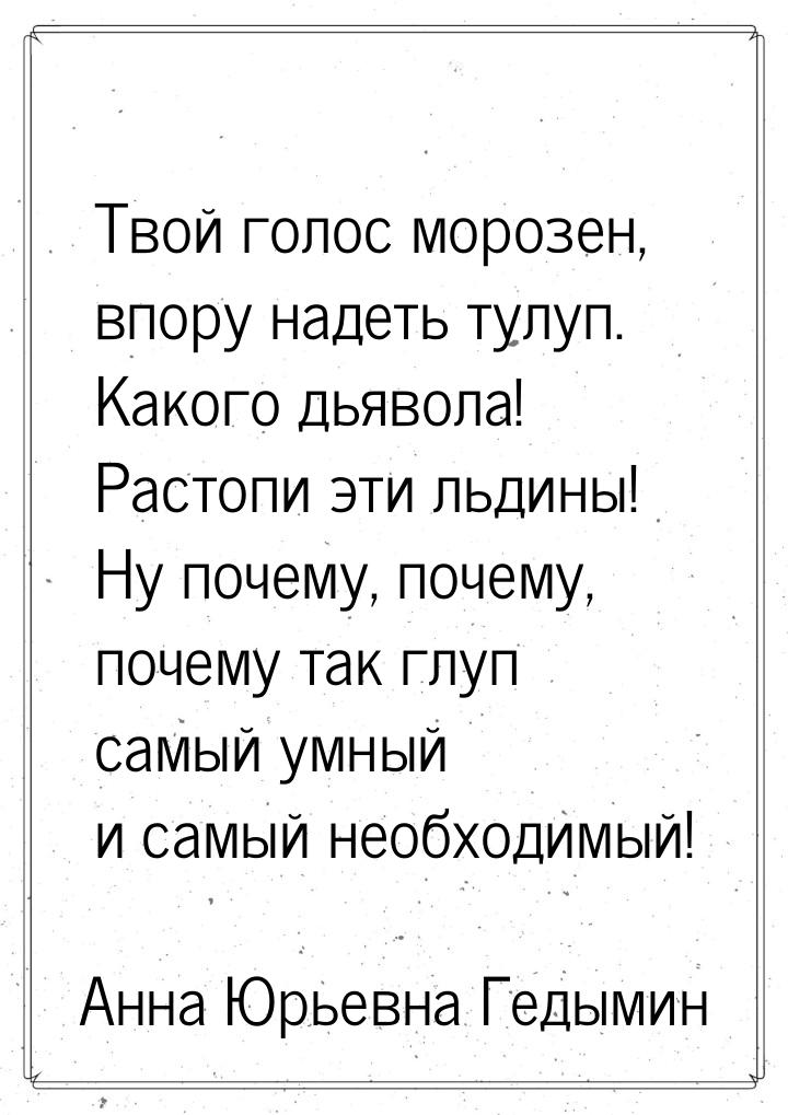 Твой голос морозен, впору надеть тулуп. Какого дьявола! Растопи эти льдины! Ну почему, поч