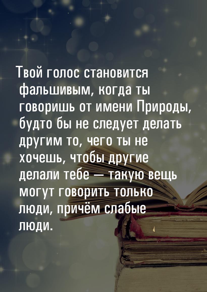 Твой голос становится фальшивым, когда ты говоришь от имени Природы, будто бы не следует д