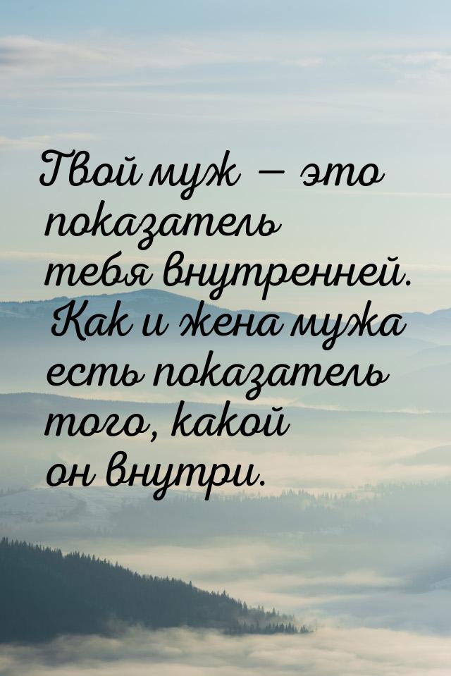 Твой муж — это показатель тебя внутренней. Как и жена мужа есть показатель того, какой он 