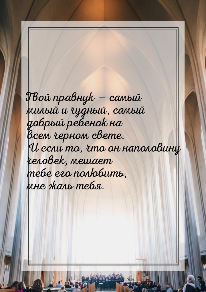 Твой правнук — самый милый и чудный, самый добрый ребенок на всем черном свете. И если то,