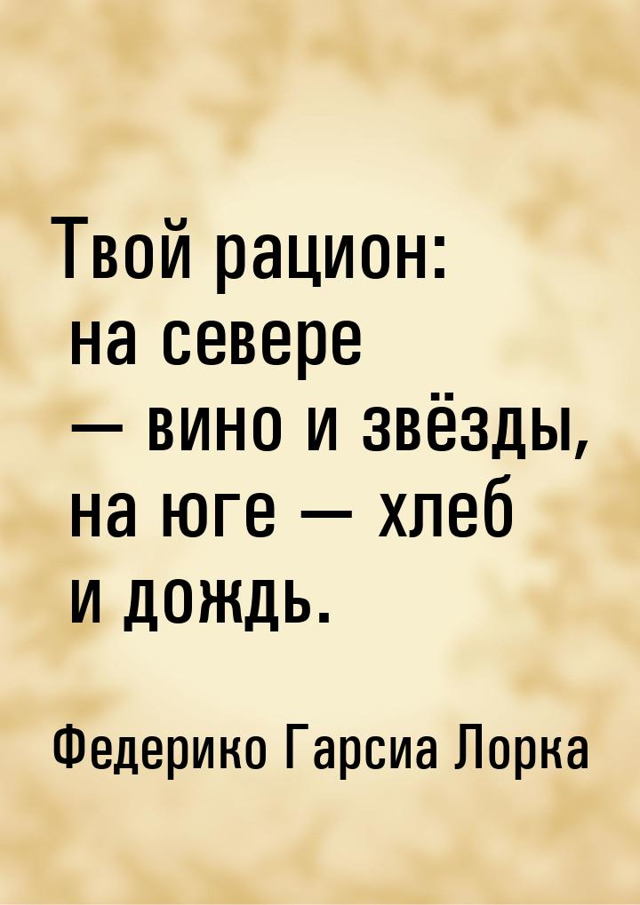 Твой рацион: на севере — вино и звёзды, на юге — хлеб и дождь.