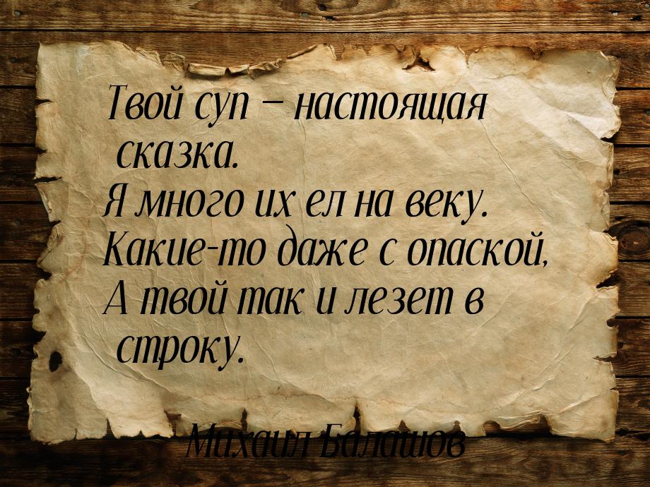 Твой суп  настоящая сказка. Я много их ел на веку. Какие-то даже с опаской, А твой 