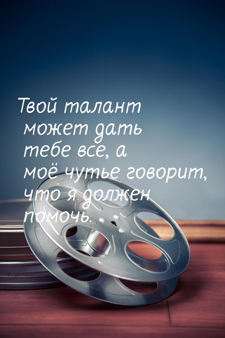 Твой талант может дать тебе все, а моё чутье говорит, что я должен помочь.