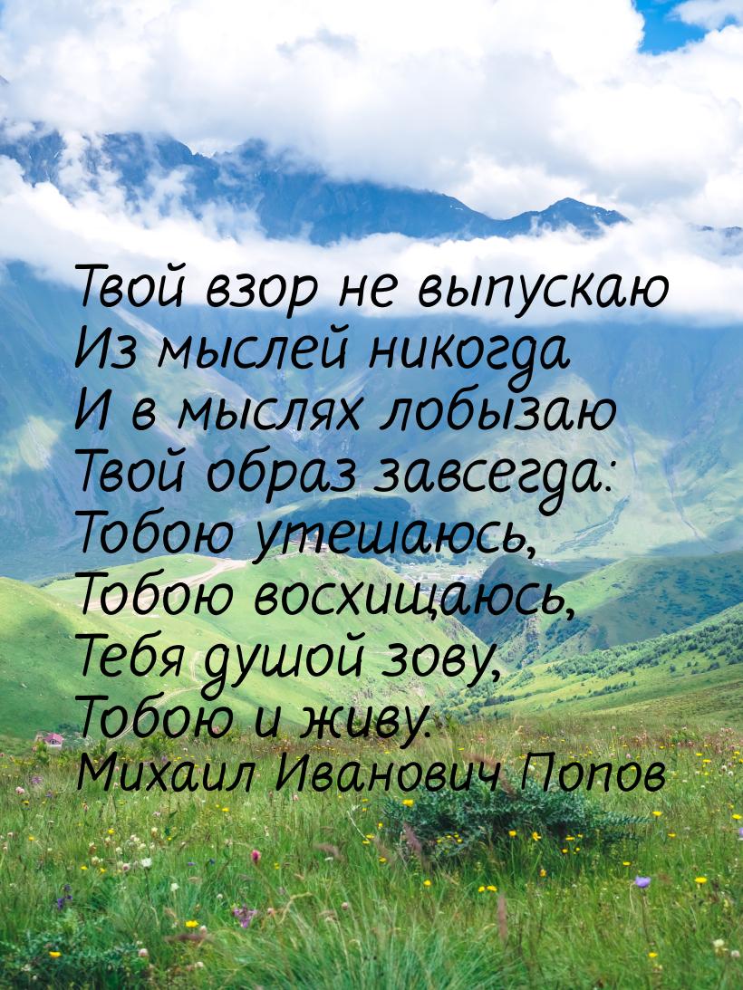 Твой взор не выпускаю Из мыслей никогда И в мыслях лобызаю Твой образ завсегда: Тобою утеш