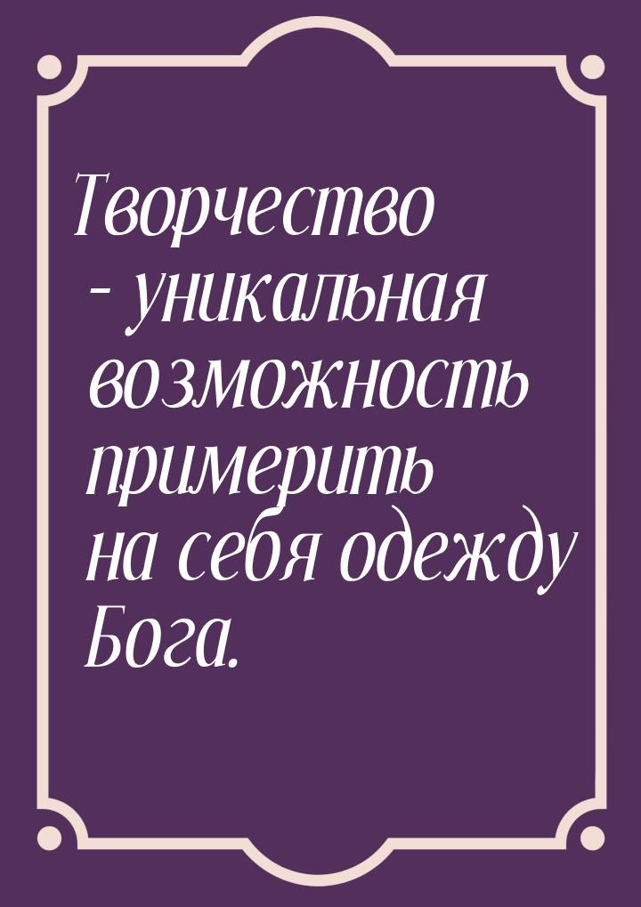 Творчество – уникальная возможность примерить на себя одежду Бога.