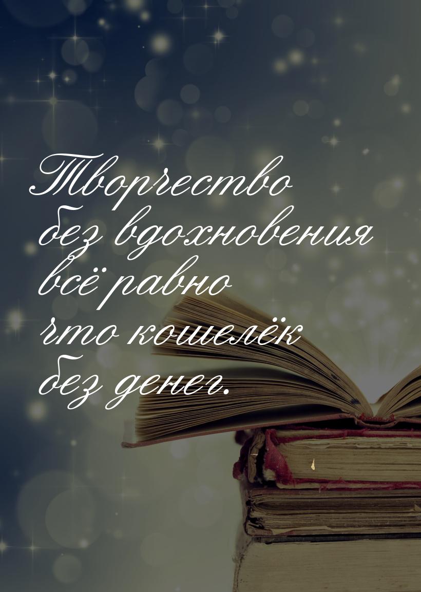 Творчество без вдохновения всё равно что кошелёк без денег.