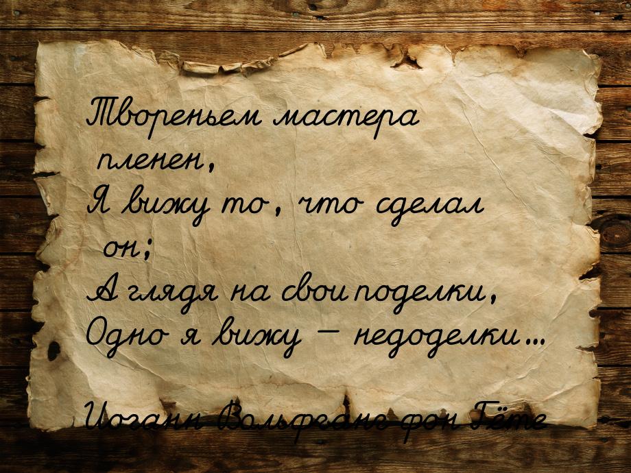 Твореньем мастера пленен, Я вижу то, что сделал он; А глядя на свои поделки, Одно я вижу &