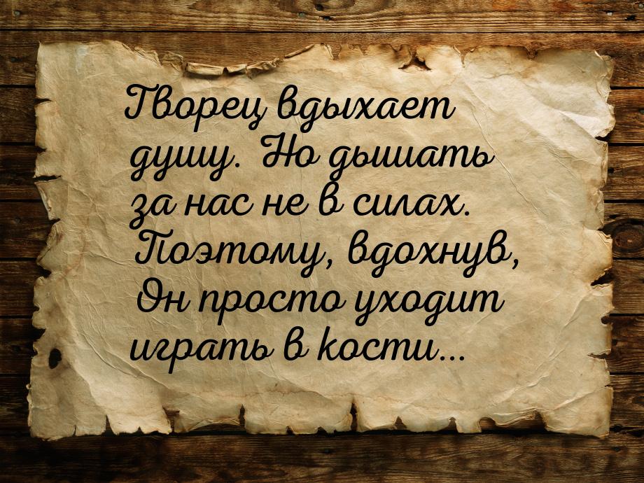 Творец вдыхает душу. Но дышать за нас не в силах. Поэтому, вдохнув, Он просто уходит играт