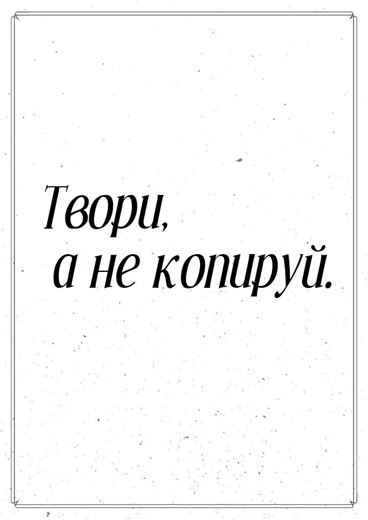 Твори, а не копируй.