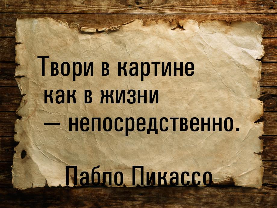 Твори в картине как в жизни  непосредственно.