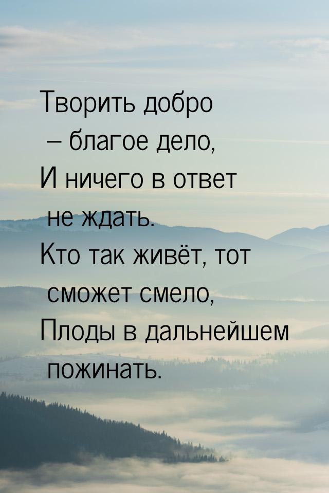 Творить добро – благое дело, И ничего в ответ не ждать. Кто так живёт, тот сможет смело, П