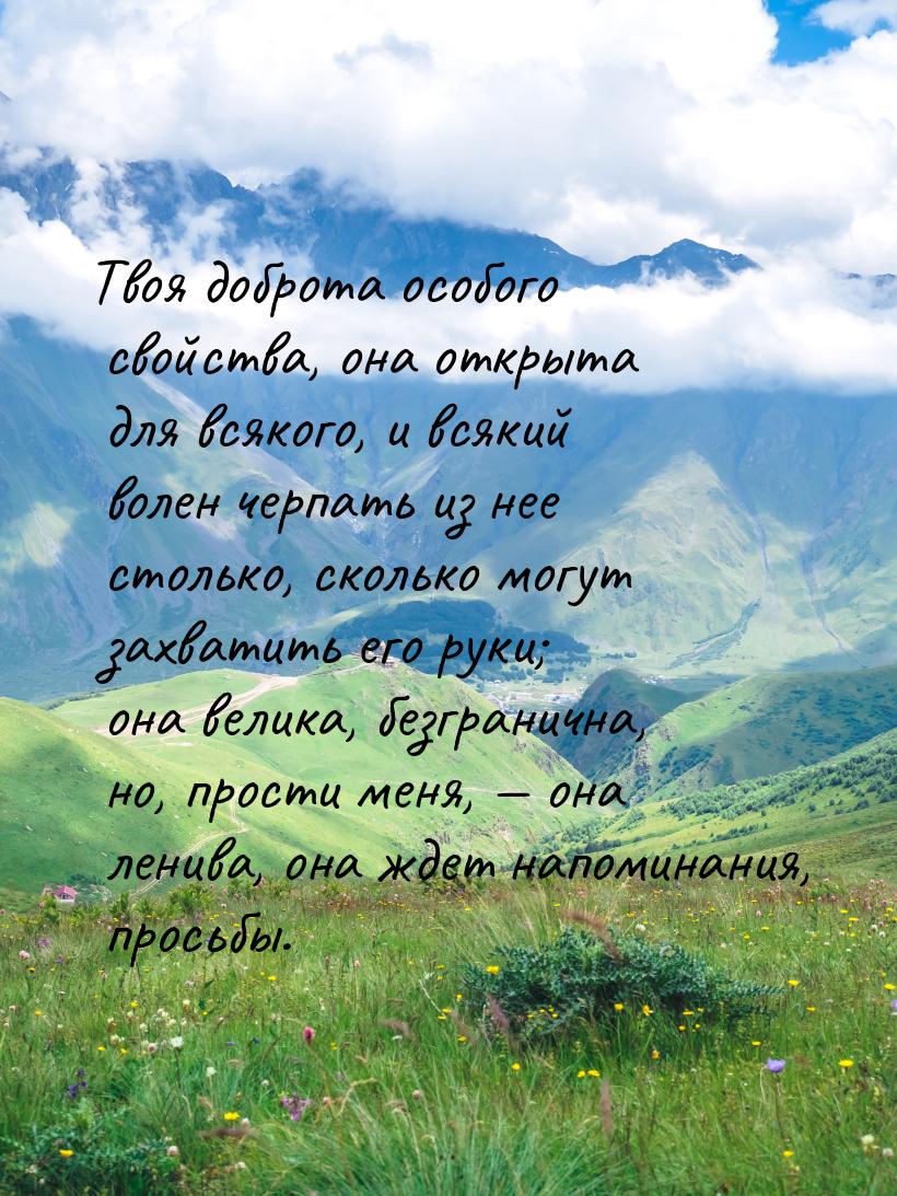 Твоя доброта особого свойства, она открыта для всякого, и всякий волен черпать из нее стол