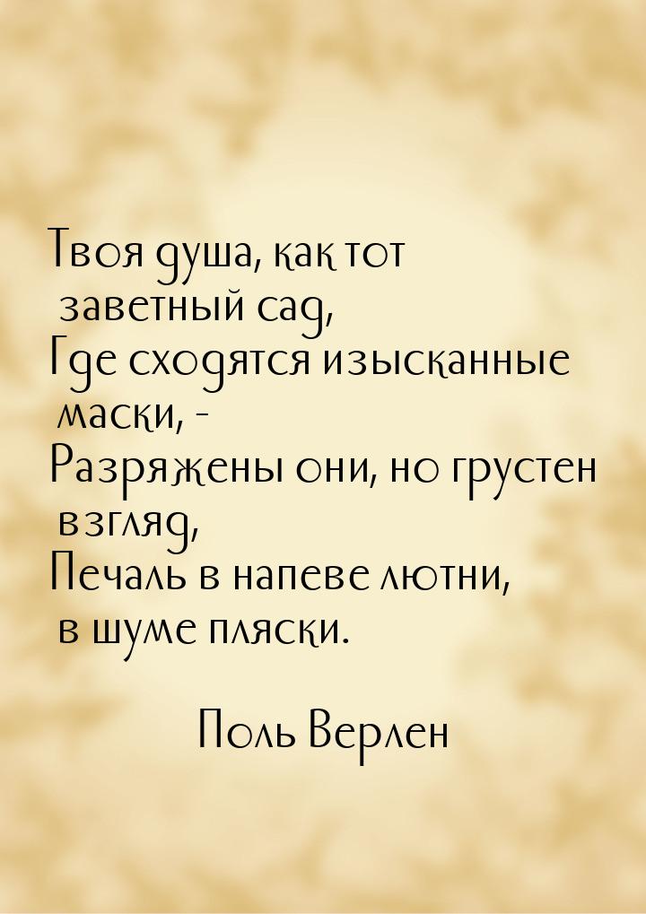 Твоя душа, как тот заветный сад, Где сходятся изысканные маски, - Разряжены они, но грусте