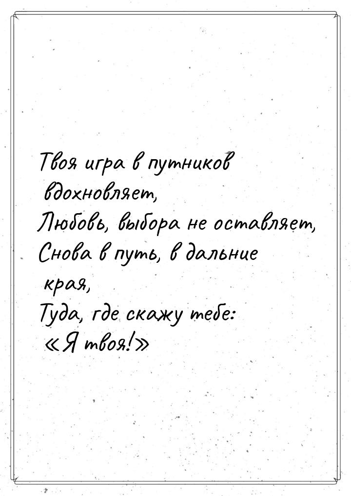 Твоя игра в путников вдохновляет, Любовь, выбора не оставляет, Снова в путь, в дальние кра