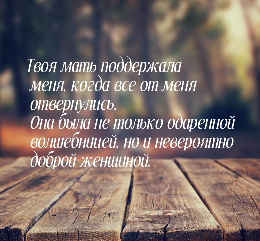 Твоя мать поддержала меня, когда все от меня отвернулись. Она была не только одаренной вол