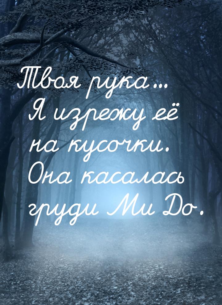 Твоя рука... Я изрежу её на кусочки. Она касалась груди Ми До.