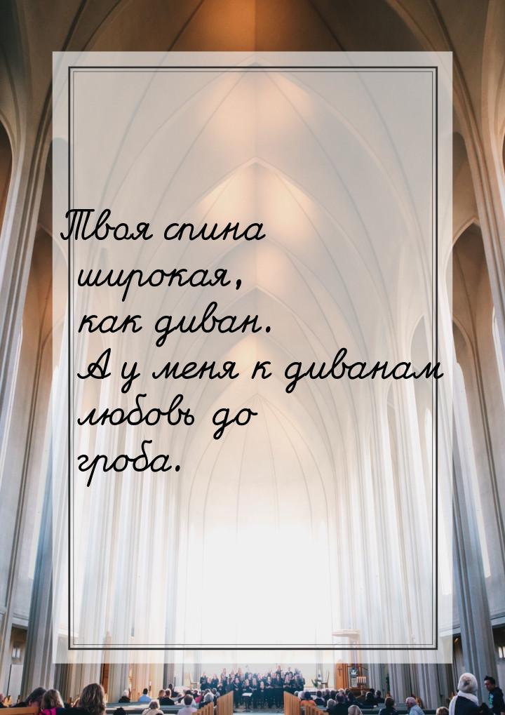Твоя спина широкая, как диван. А у меня к диванам любовь до гроба.
