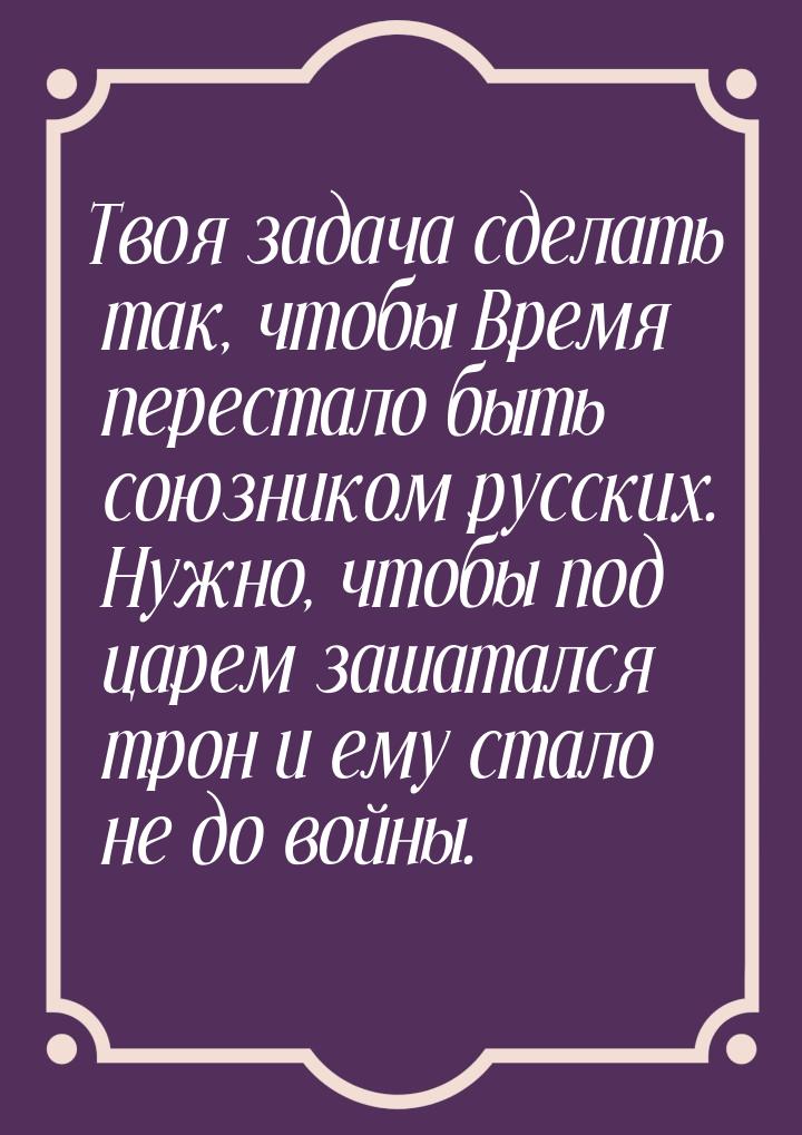 Твоя задача сделать так, чтобы Время перестало быть союзником русских. Нужно, чтобы под ца